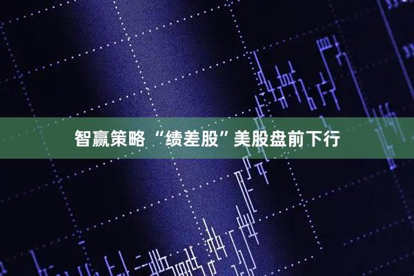 智赢策略 “绩差股”美股盘前下行