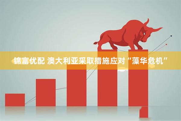 锦富优配 澳大利亚采取措施应对“藻华危机”