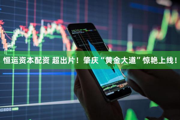 恒运资本配资 超出片！肇庆“黄金大道”惊艳上线！