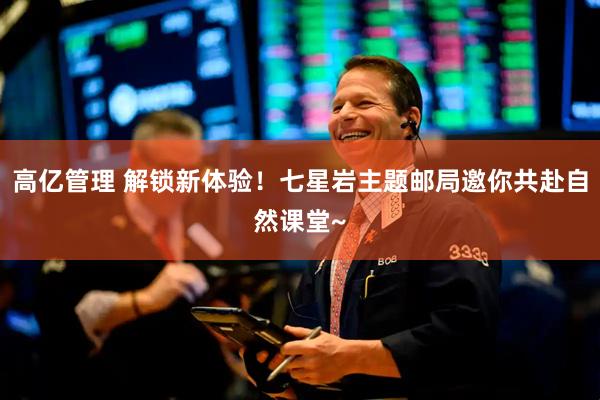 高亿管理 解锁新体验！七星岩主题邮局邀你共赴自然课堂~