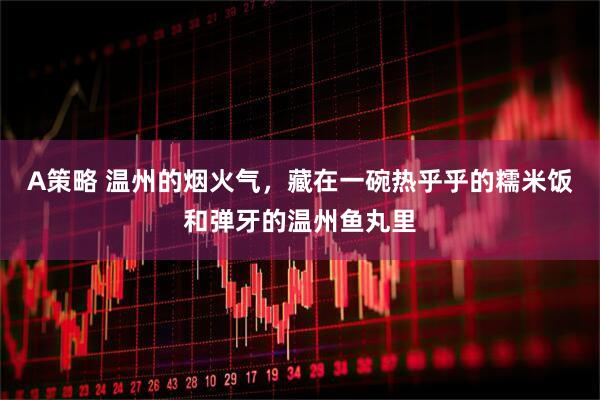 A策略 温州的烟火气，藏在一碗热乎乎的糯米饭和弹牙的温州鱼丸里