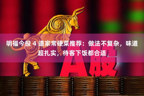 明福今投 4 道家常硬菜推荐：做法不复杂，味道超扎实，待客下饭都合适