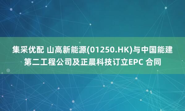 集采优配 山高新能源(01250.HK)与中国能建第二工程公司及正晨科技订立EPC 合同