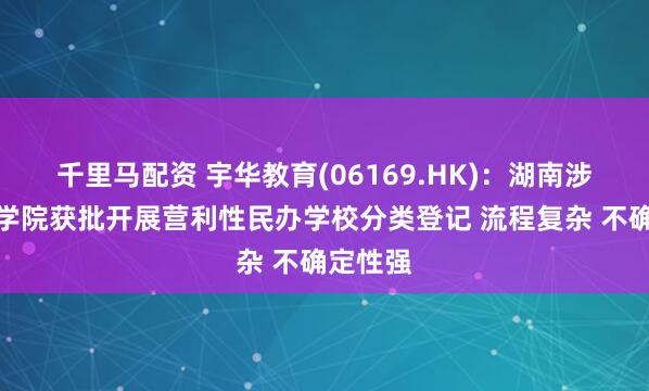 千里马配资 宇华教育(06169.HK)：湖南涉外经济学院获批开展营利性民办学校分类登记 流程复杂 不确定性强