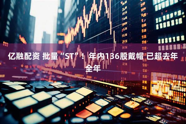 亿融配资 批量“ST”！年内136股戴帽 已超去年全年