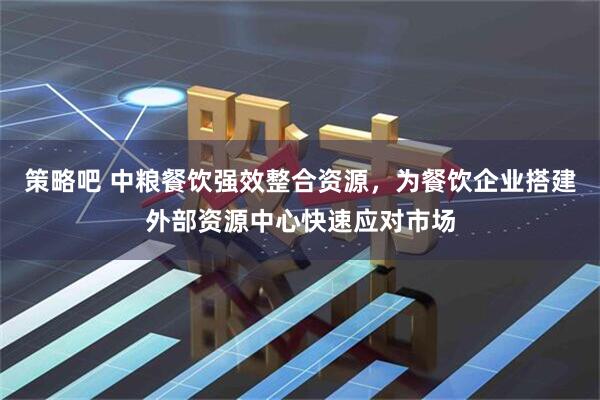 策略吧 中粮餐饮强效整合资源，为餐饮企业搭建外部资源中心快速应对市场