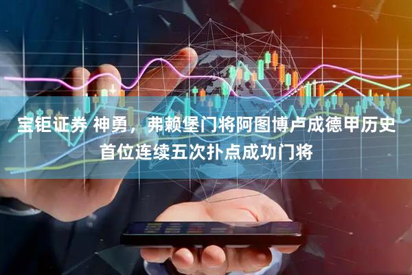 宝钜证券 神勇，弗赖堡门将阿图博卢成德甲历史首位连续五次扑点成功门将