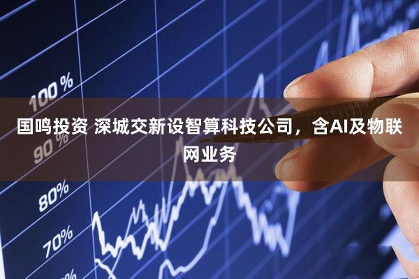 国鸣投资 深城交新设智算科技公司，含AI及物联网业务
