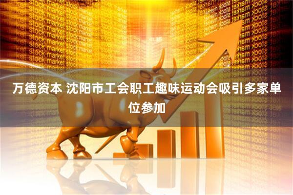 万德资本 沈阳市工会职工趣味运动会吸引多家单位参加