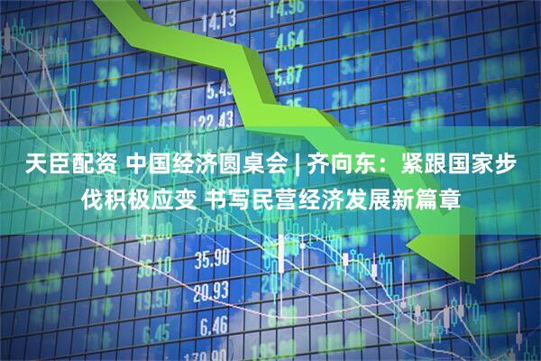 天臣配资 中国经济圆桌会 | 齐向东：紧跟国家步伐积极应变 书写民营经济发展新篇章