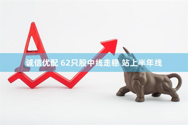 诚信优配 62只股中线走稳 站上半年线