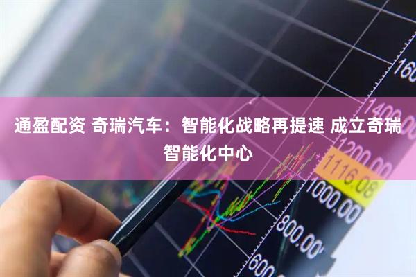 通盈配资 奇瑞汽车：智能化战略再提速 成立奇瑞智能化中心