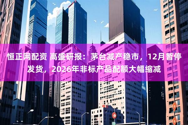 恒正网配资 高盛研报:茅台减产稳市,12月暂停发货,2026年非标产品配额大幅缩减