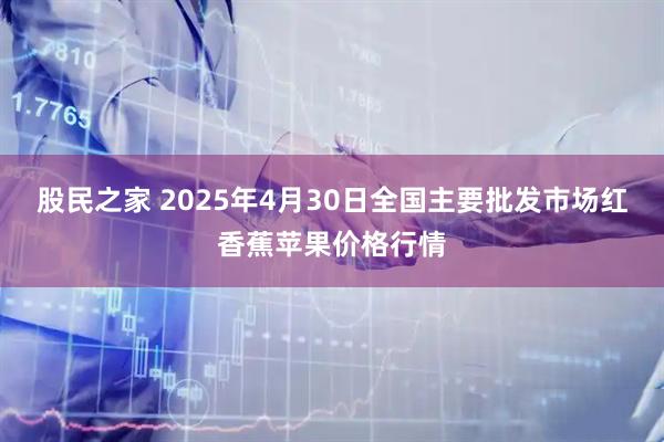 股民之家 2025年4月30日全国主要批发市场红香蕉苹果价格行情