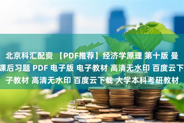 北京科汇配资 【PDF推荐】经济学原理 第十版 曼昆 宏观+微观+笔记+课后习题 PDF 电子版 电子教材 高清无水印 百度云下载 大学本科考研教材