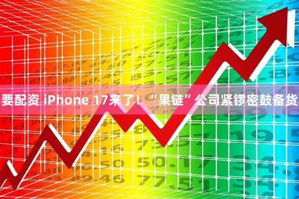 要配资 iPhone 17来了!“果链”公司紧锣密鼓备货