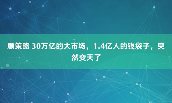 顺策略 30万亿的大市场，1.4亿人的钱袋子，突然变天了