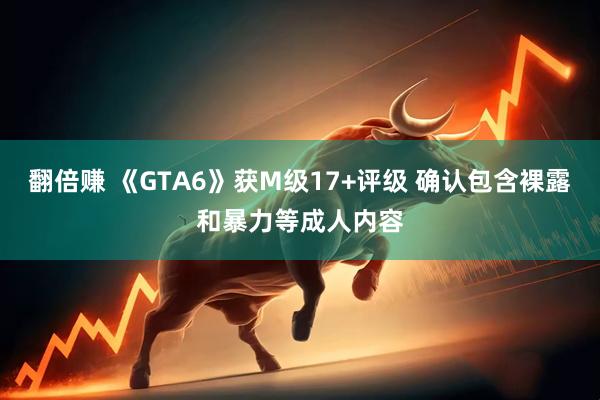 翻倍赚 《GTA6》获M级17+评级 确认包含裸露和暴力等成人内容