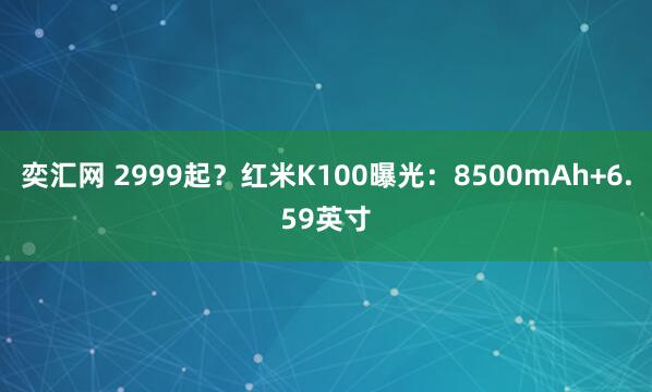奕汇网 2999起？红米K100曝光：8500mAh+6.59英寸