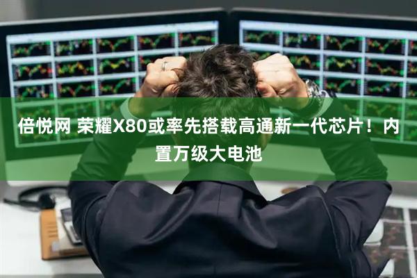倍悦网 荣耀X80或率先搭载高通新一代芯片！内置万级大电池