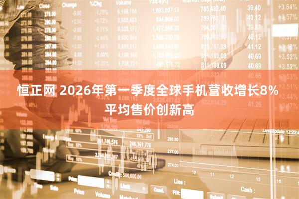 恒正网 2026年第一季度全球手机营收增长8% 平均售价创新高