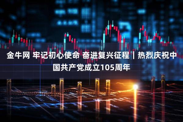 金牛网 牢记初心使命 奋进复兴征程｜热烈庆祝中国共产党成立105周年